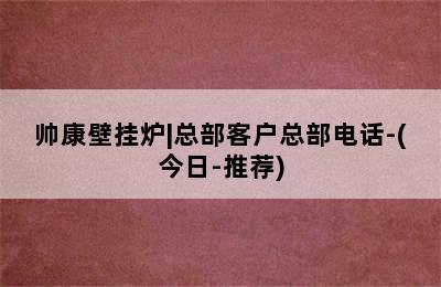 帅康壁挂炉|总部客户总部电话-(今日-推荐)